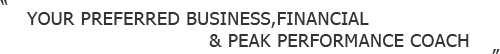 YOUR PREFERRED BUSINESS,FINANCIAL & PEAK PERFORMANCE COACH